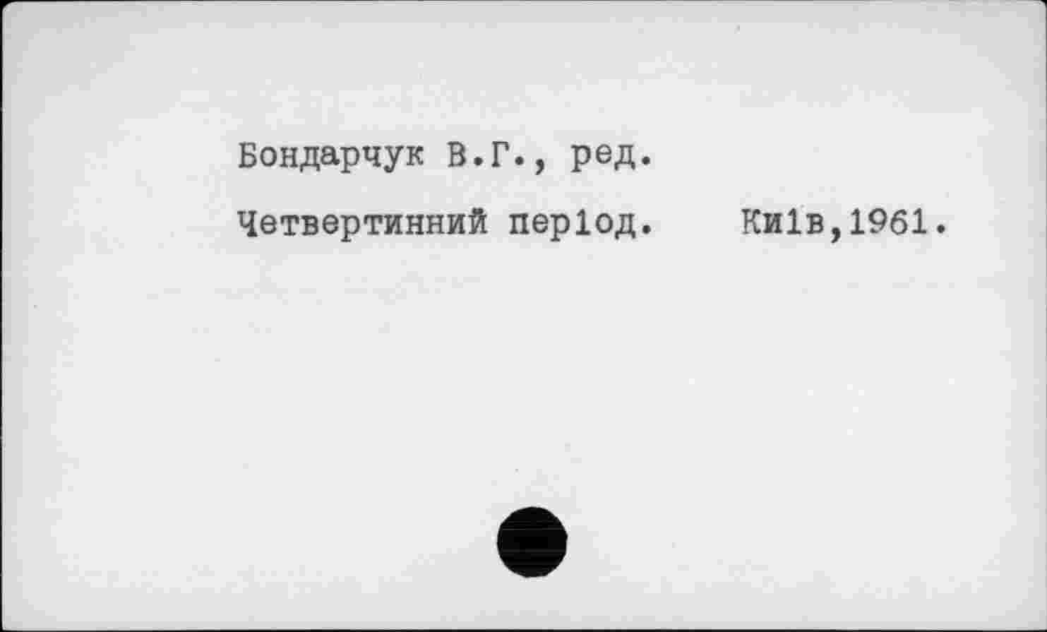 ﻿Бондарчук В.Г., ред.
Четвертинний період. Київ,1961.